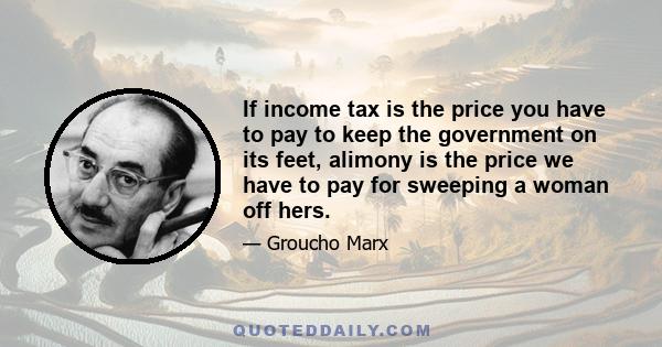 If income tax is the price you have to pay to keep the government on its feet, alimony is the price we have to pay for sweeping a woman off hers.