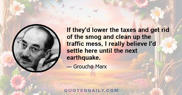 If they'd lower the taxes and get rid of the smog and clean up the traffic mess, I really believe I'd settle here until the next earthquake.