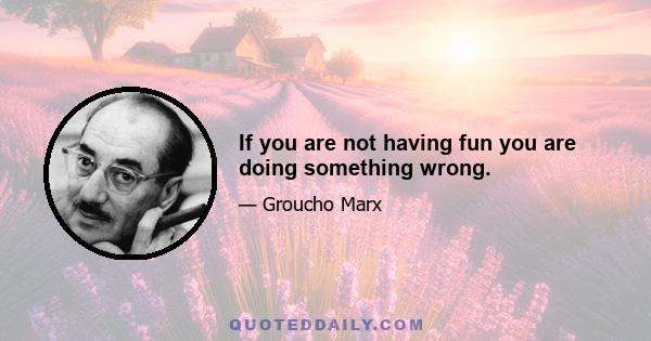 If you are not having fun you are doing something wrong.