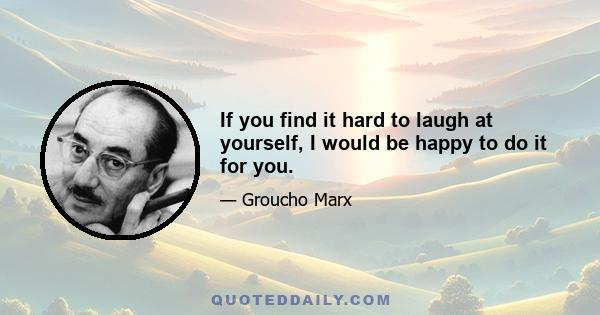 If you find it hard to laugh at yourself, I would be happy to do it for you.