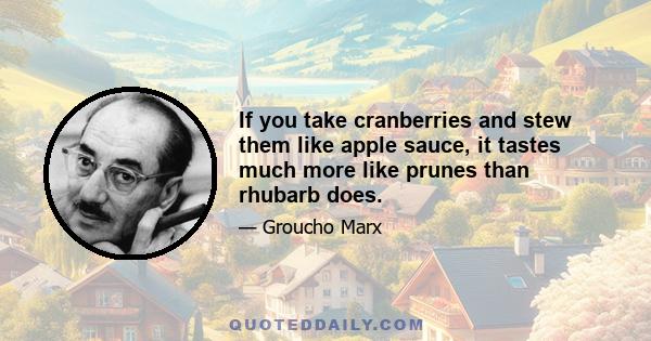 If you take cranberries and stew them like apple sauce, it tastes much more like prunes than rhubarb does.