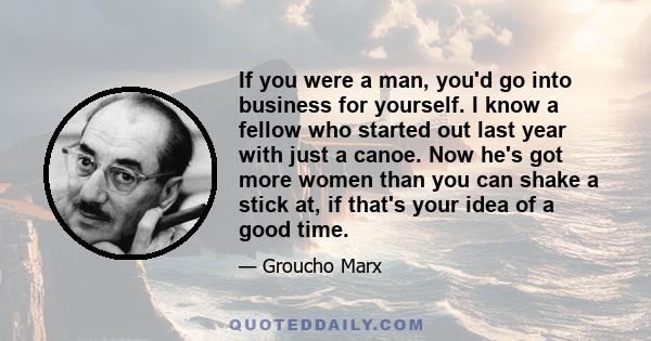 If you were a man, you'd go into business for yourself. I know a fellow who started out last year with just a canoe. Now he's got more women than you can shake a stick at, if that's your idea of a good time.