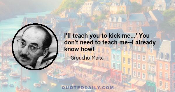 I'll teach you to kick me...' You don't need to teach me--I already know how!