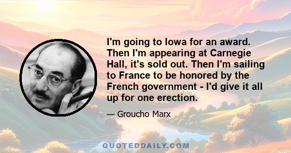 I'm going to Iowa for an award. Then I'm appearing at Carnegie Hall, it's sold out. Then I'm sailing to France to be honored by the French government - I'd give it all up for one erection.