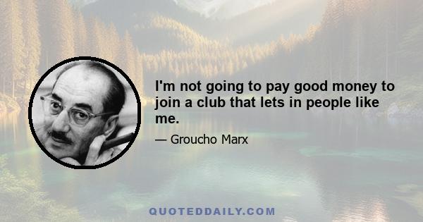 I'm not going to pay good money to join a club that lets in people like me.