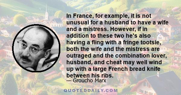 In France, for example, it is not unusual for a husband to have a wife and a mistress. However, if in addition to these two he's also having a fling with a fringe tootsie, both the wife and the mistress are outraged and 