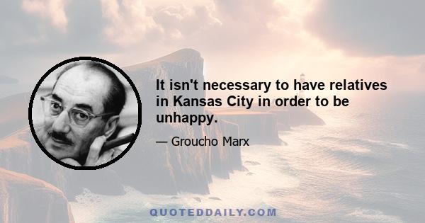 It isn't necessary to have relatives in Kansas City in order to be unhappy.