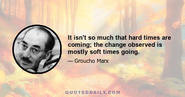 It isn't so much that hard times are coming; the change observed is mostly soft times going.