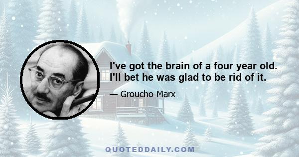 I've got the brain of a four year old. I'll bet he was glad to be rid of it.