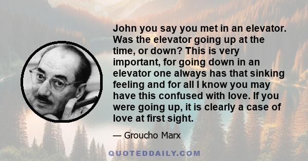 John you say you met in an elevator. Was the elevator going up at the time, or down? This is very important, for going down in an elevator one always has that sinking feeling and for all I know you may have this