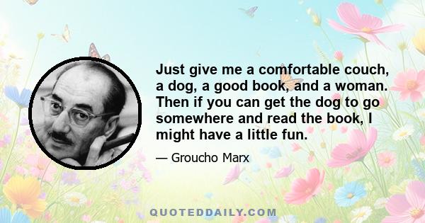 Just give me a comfortable couch, a dog, a good book, and a woman. Then if you can get the dog to go somewhere and read the book, I might have a little fun.