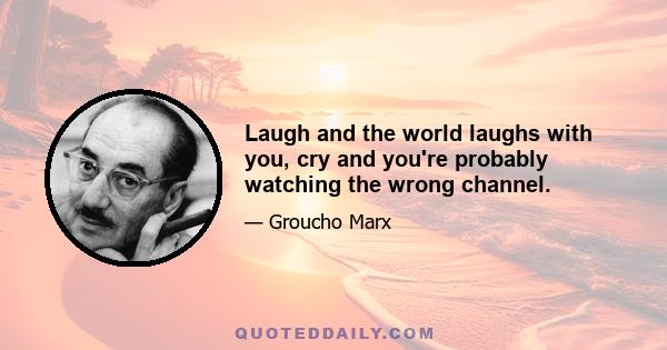 Laugh and the world laughs with you, cry and you're probably watching the wrong channel.