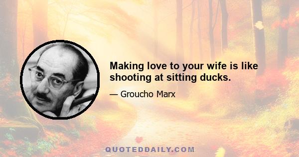 Making love to your wife is like shooting at sitting ducks.