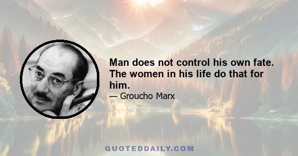 Man does not control his own fate. The women in his life do that for him.