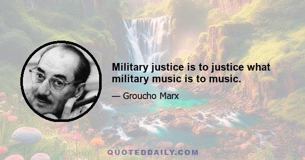 Military justice is to justice what military music is to music.