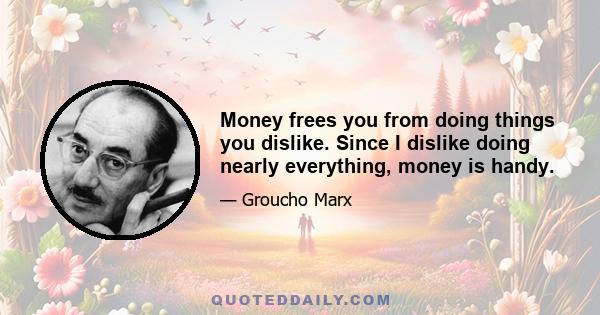 Money frees you from doing things you dislike. Since I dislike doing nearly everything, money is handy.