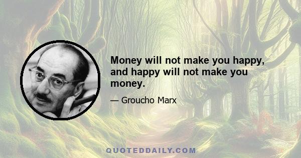 Money will not make you happy, and happy will not make you money.