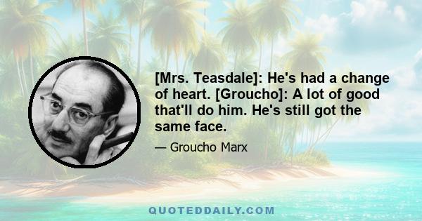 [Mrs. Teasdale]: He's had a change of heart. [Groucho]: A lot of good that'll do him. He's still got the same face.