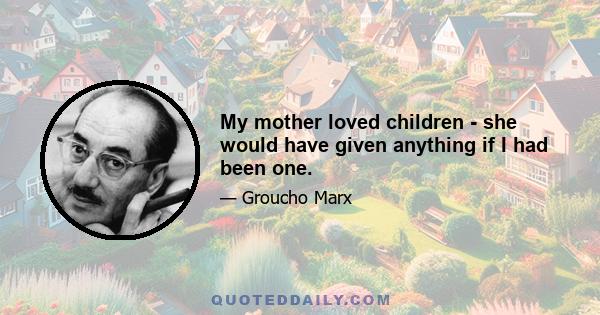 My mother loved children - she would have given anything if I had been one.