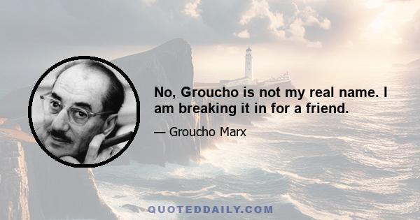 No, Groucho is not my real name. I am breaking it in for a friend.