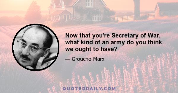 Now that you're Secretary of War, what kind of an army do you think we ought to have?