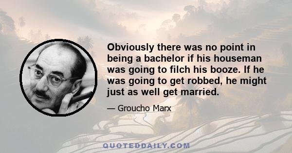 Obviously there was no point in being a bachelor if his houseman was going to filch his booze. If he was going to get robbed, he might just as well get married.