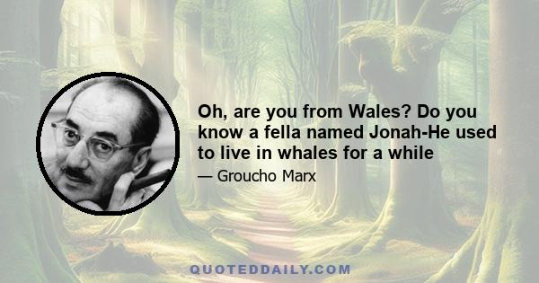 Oh, are you from Wales? Do you know a fella named Jonah-He used to live in whales for a while