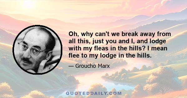 Oh, why can't we break away from all this, just you and I, and lodge with my fleas in the hills? I mean flee to my lodge in the hills.