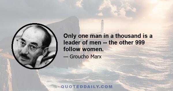 Only one man in a thousand is a leader of men -- the other 999 follow women.