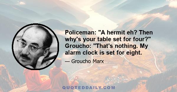 Policeman: A hermit eh? Then why's your table set for four? Groucho: That's nothing. My alarm clock is set for eight.