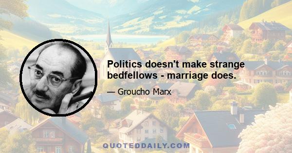 Politics doesn't make strange bedfellows - marriage does.