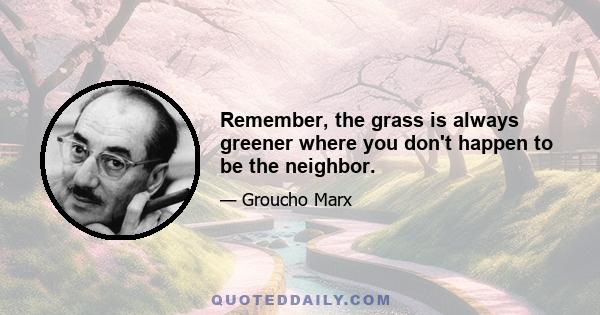 Remember, the grass is always greener where you don't happen to be the neighbor.