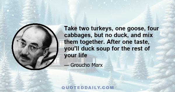 Take two turkeys, one goose, four cabbages, but no duck, and mix them together. After one taste, you'll duck soup for the rest of your life