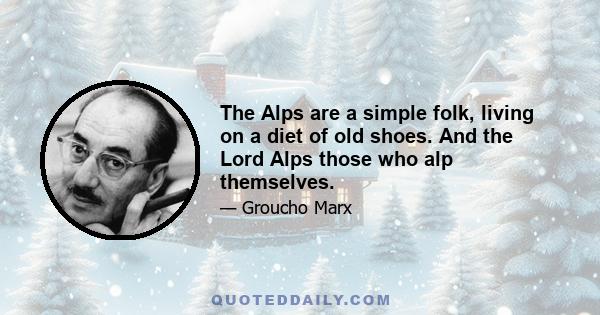 The Alps are a simple folk, living on a diet of old shoes. And the Lord Alps those who alp themselves.