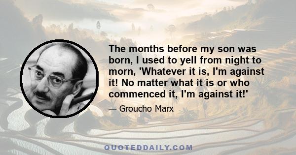 The months before my son was born, I used to yell from night to morn, 'Whatever it is, I'm against it! No matter what it is or who commenced it, I'm against it!'