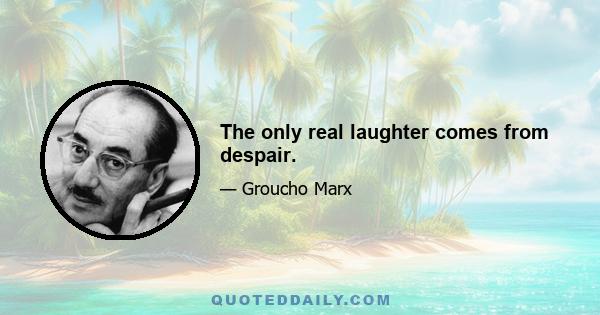 The only real laughter comes from despair.