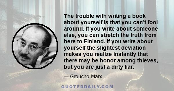 The trouble with writing a book about yourself is that you can’t fool around. If you write about someone else, you can stretch the truth from here to Finland. If you write about yourself the slightest deviation makes