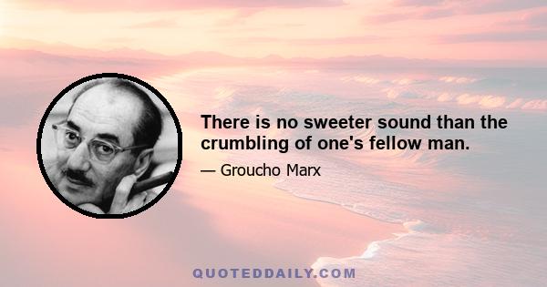 There is no sweeter sound than the crumbling of one's fellow man.