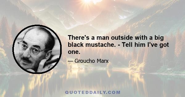 There's a man outside with a big black mustache. - Tell him I've got one.