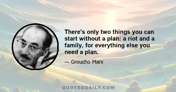 There's only two things you can start without a plan: a riot and a family, for everything else you need a plan.