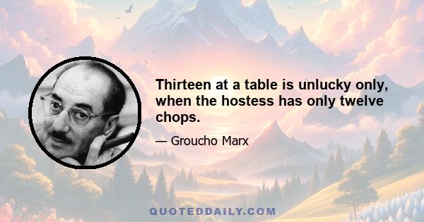 Thirteen at a table is unlucky only, when the hostess has only twelve chops.