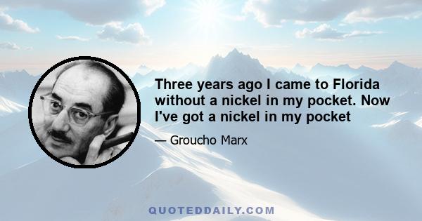 Three years ago I came to Florida without a nickel in my pocket. Now I've got a nickel in my pocket