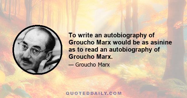 To write an autobiography of Groucho Marx would be as asinine as to read an autobiography of Groucho Marx.