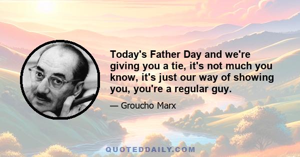 Today's Father Day and we're giving you a tie, it's not much you know, it's just our way of showing you, you're a regular guy.