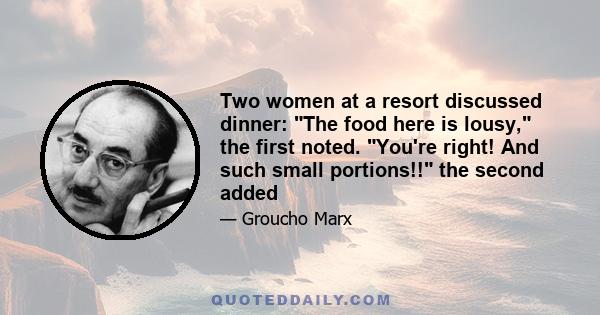 Two women at a resort discussed dinner: The food here is lousy, the first noted. You're right! And such small portions!! the second added