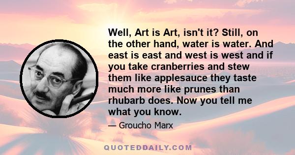 Well, Art is Art, isn't it? Still, on the other hand, water is water. And east is east and west is west and if you take cranberries and stew them like applesauce they taste much more like prunes than rhubarb does. Now