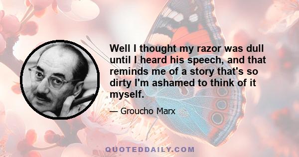 Well I thought my razor was dull until I heard his speech, and that reminds me of a story that's so dirty I'm ashamed to think of it myself.