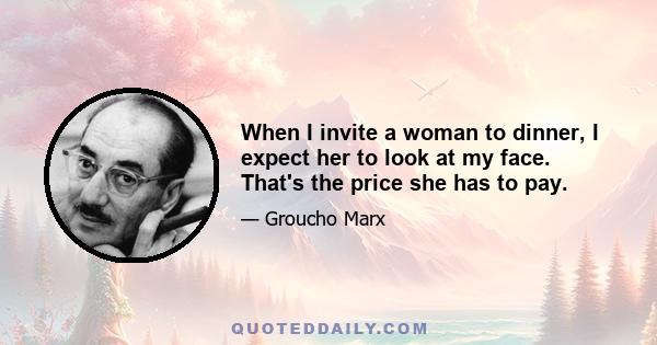 When I invite a woman to dinner, I expect her to look at my face. That's the price she has to pay.