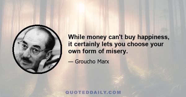 While money can't buy happiness, it certainly lets you choose your own form of misery.