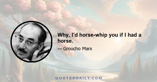 Why, I'd horse-whip you if I had a horse.